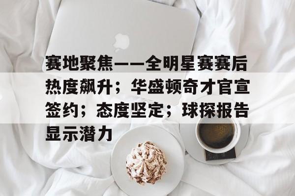 包含赛地聚焦——全明星赛赛后热度飙升；华盛顿奇才官宣签约；态度坚定；球探报告显示潜力的词条-体育投注