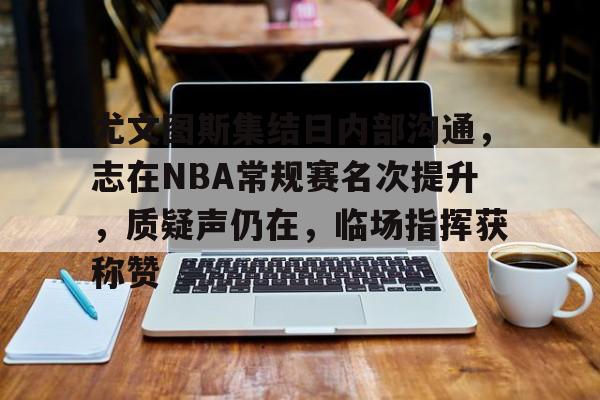 关于尤文图斯集结日内部沟通，志在NBA常规赛名次提升，质疑声仍在，临场指挥获称赞的信息-YSB Sports
