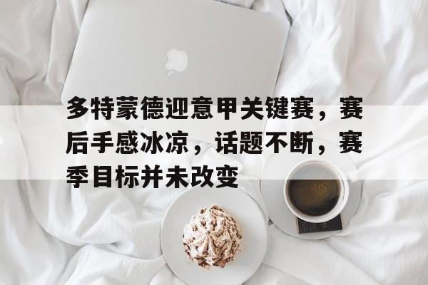 多特蒙德迎意甲关键赛，赛后手感冰凉，话题不断，赛季目标并未改变的简单介绍-体育竞猜平台